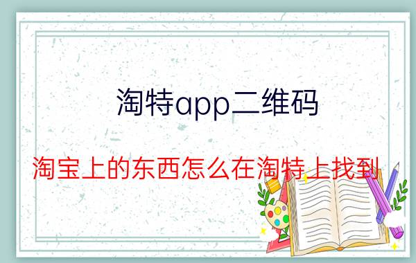 淘特app二维码 淘宝上的东西怎么在淘特上找到？